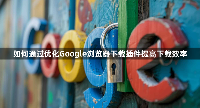 如何通过优化Google浏览器下载插件提高下载效率1