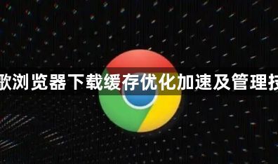 谷歌浏览器下载缓存优化加速及管理技巧1