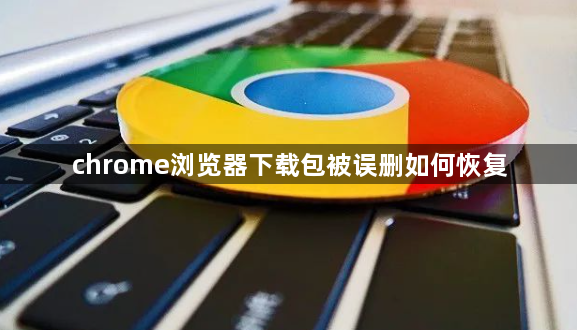 chrome浏览器下载包被误删如何恢复1
