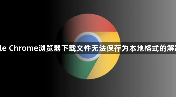 google Chrome浏览器下载文件无法保存为本地格式的解决方案1