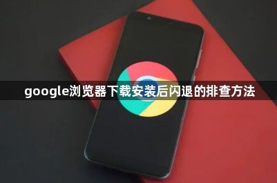 google浏览器下载安装后闪退的排查方法1