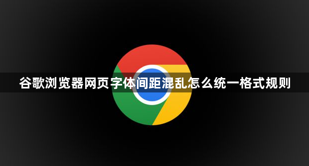 谷歌浏览器网页字体间距混乱怎么统一格式规则1