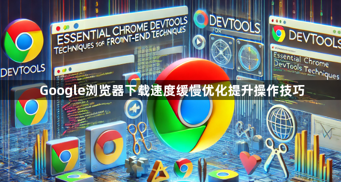 Google浏览器下载速度缓慢优化提升操作技巧1