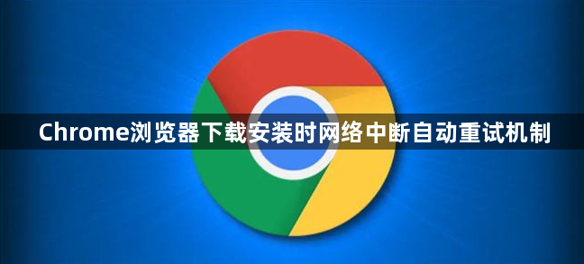 Chrome浏览器下载安装时网络中断自动重试机制1