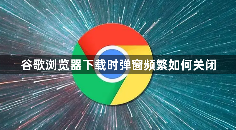 谷歌浏览器下载时弹窗频繁如何关闭1