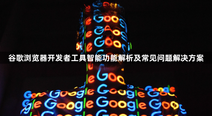 谷歌浏览器开发者工具智能功能解析及常见问题解决方案1