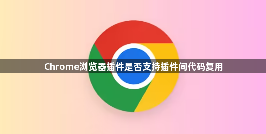 Chrome浏览器插件是否支持插件间代码复用1