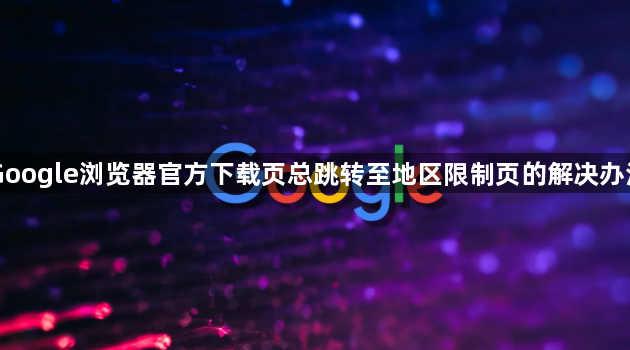 Google浏览器官方下载页总跳转至地区限制页的解决办法1