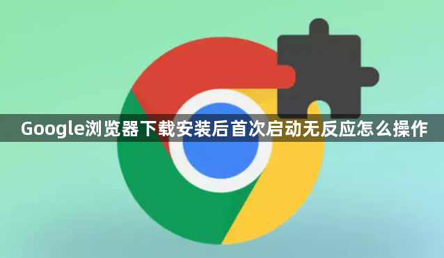 Google浏览器下载安装后首次启动无反应怎么操作1