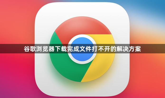 谷歌浏览器下载完成文件打不开的解决方案1