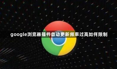 google浏览器插件自动更新频率过高如何限制1