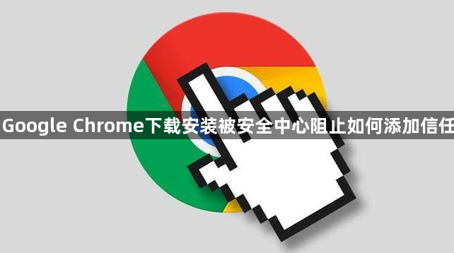 Google Chrome下载安装被安全中心阻止如何添加信任1