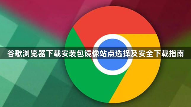 谷歌浏览器下载安装包镜像站点选择及安全下载指南1