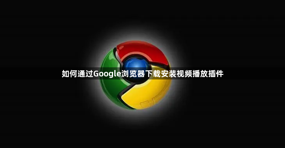 如何通过Google浏览器下载安装视频播放插件1