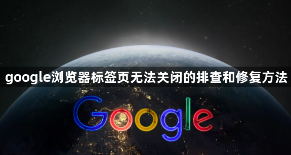 google浏览器标签页无法关闭的排查和修复方法1