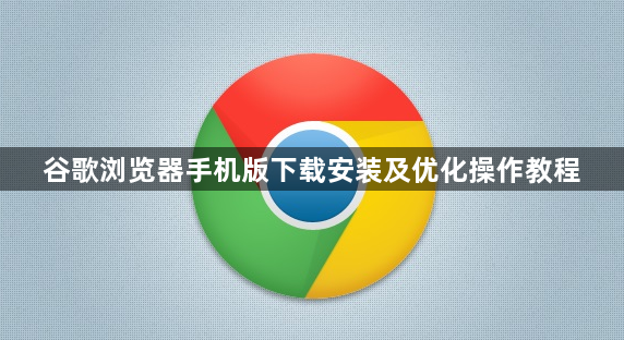 谷歌浏览器手机版下载安装及优化操作教程1