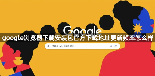 google浏览器下载安装包官方下载地址更新频率怎么样1