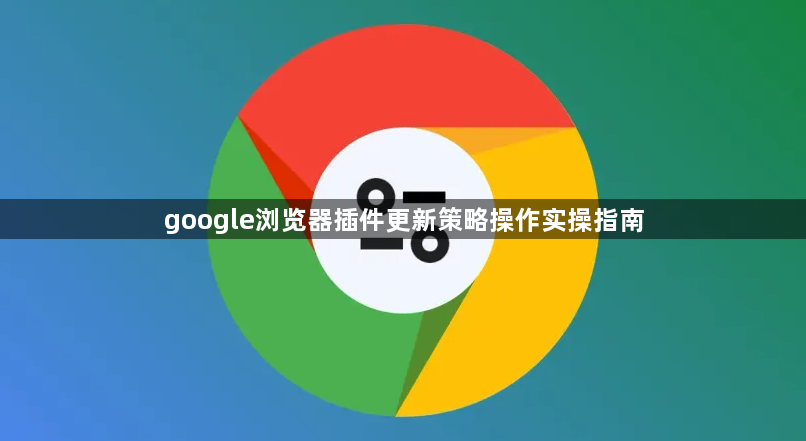 google浏览器插件更新策略操作实操指南1