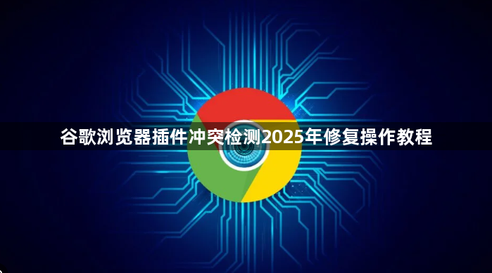 谷歌浏览器插件冲突检测2025年修复操作教程1