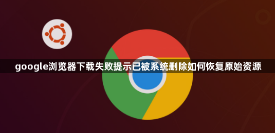 google浏览器下载失败提示已被系统删除如何恢复原始资源1