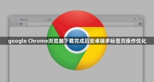 google Chrome浏览器下载完成后安卓端多标签页操作优化1