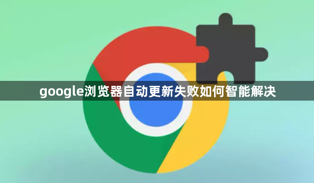 google浏览器自动更新失败如何智能解决1