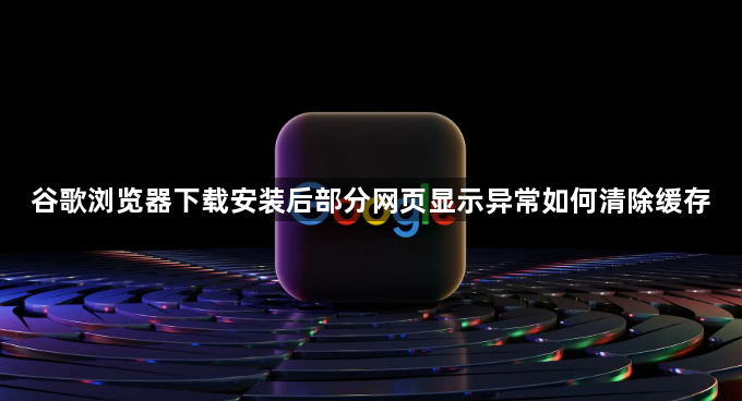 谷歌浏览器下载安装后部分网页显示异常如何清除缓存1