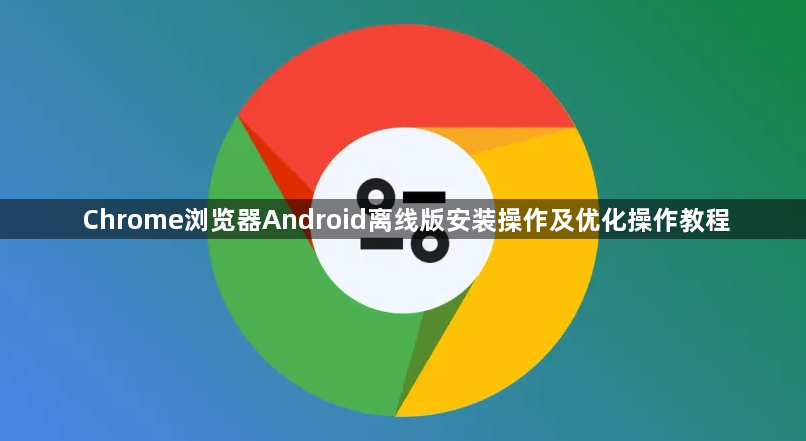 Chrome浏览器Android离线版安装操作及优化操作教程1