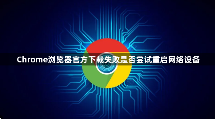 Chrome浏览器官方下载失败是否尝试重启网络设备1