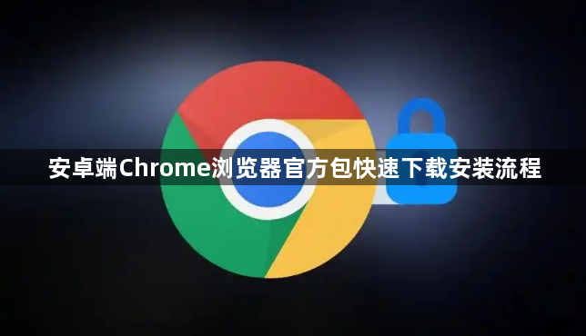安卓端Chrome浏览器官方包快速下载安装流程1