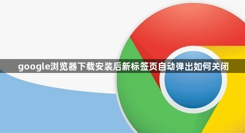 google浏览器下载安装后新标签页自动弹出如何关闭1