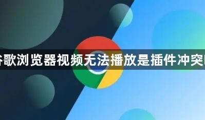 谷歌浏览器视频无法播放是插件冲突吗1