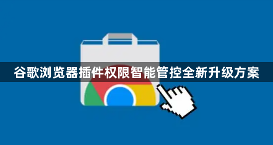 谷歌浏览器插件权限智能管控全新升级方案1