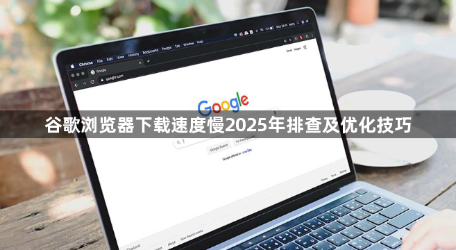 谷歌浏览器下载速度慢2025年排查及优化技巧1