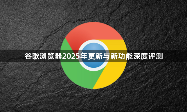 谷歌浏览器2025年更新与新功能深度评测1