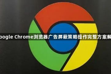 google Chrome浏览器广告屏蔽策略操作完整方案解析1