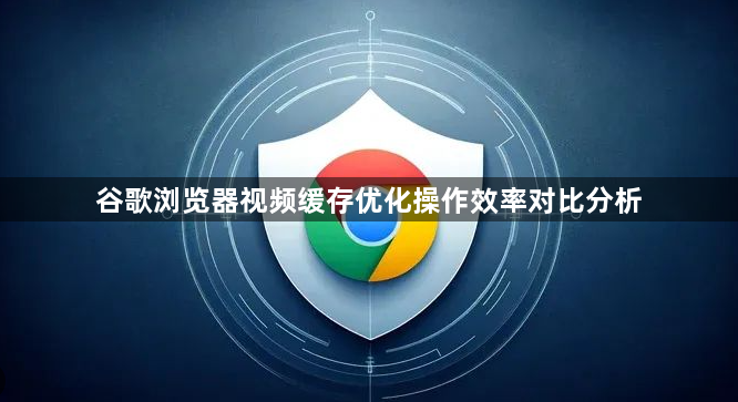 谷歌浏览器视频缓存优化操作效率对比分析1