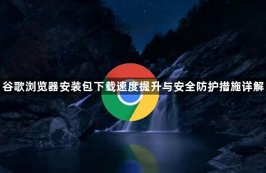 谷歌浏览器安装包下载速度提升与安全防护措施详解1