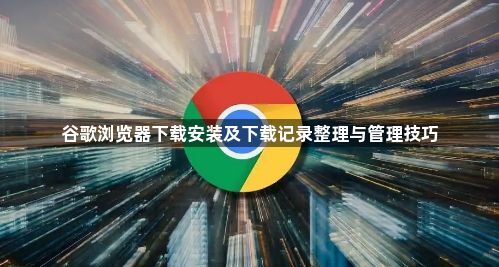 谷歌浏览器下载安装及下载记录整理与管理技巧1