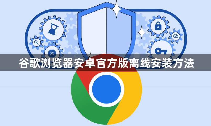 谷歌浏览器安卓官方版离线安装方法1