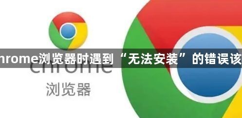 安装Chrome浏览器时遇到“无法安装”的错误该怎么办1