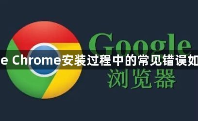 Google Chrome安装过程中的常见错误如何解决1