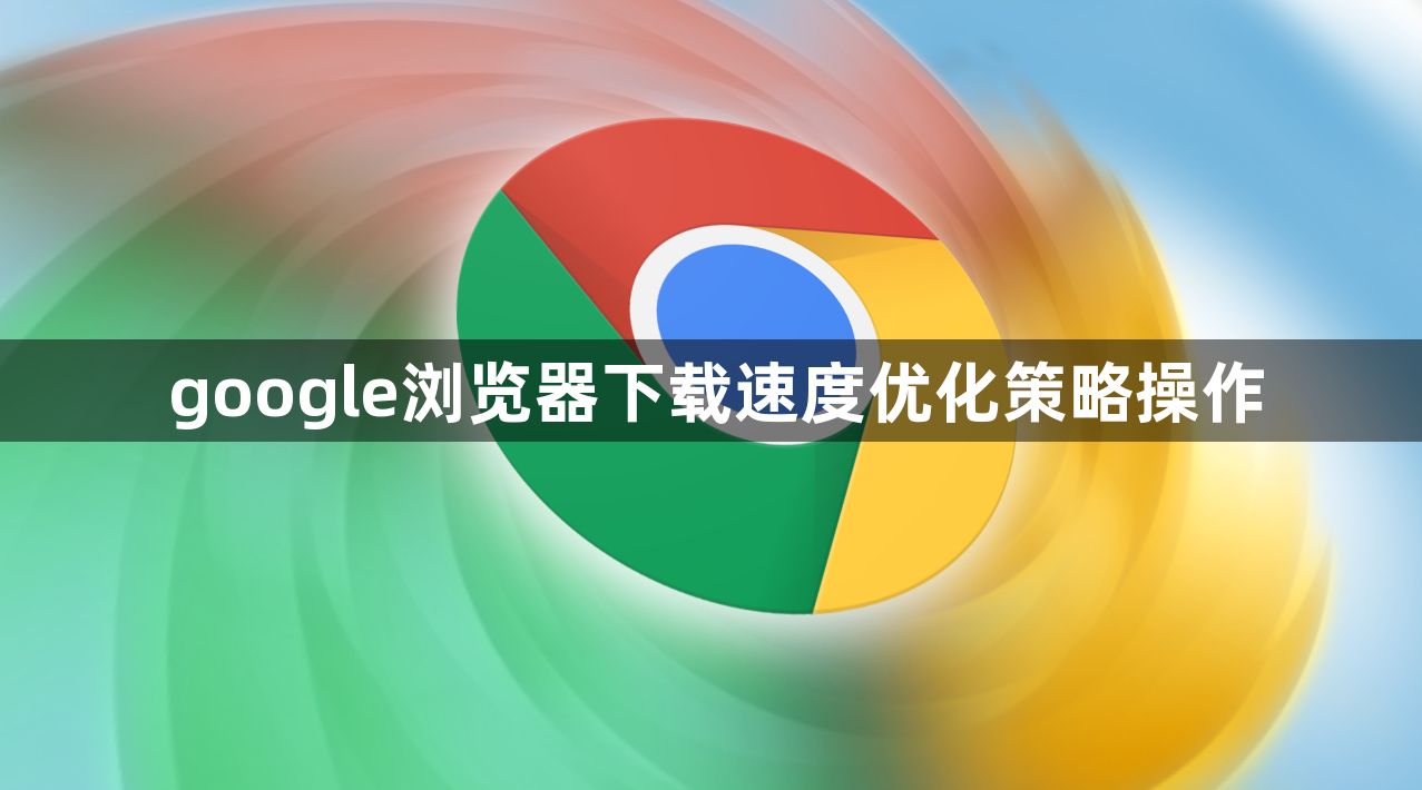 google浏览器下载速度优化策略操作1