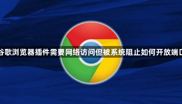 谷歌浏览器插件需要网络访问但被系统阻止如何开放端口1