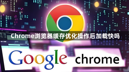 Chrome浏览器缓存优化操作后加载快吗1