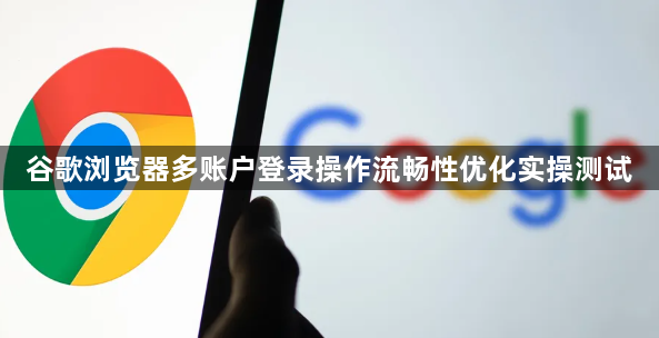 谷歌浏览器多账户登录操作流畅性优化实操测试1