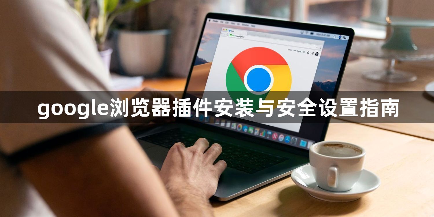 google浏览器插件安装与安全设置指南1