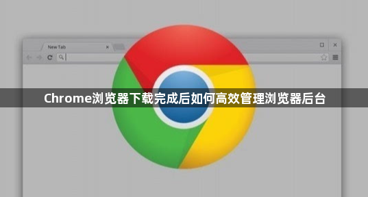 Chrome浏览器下载完成后如何高效管理浏览器后台1