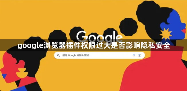 google浏览器插件权限过大是否影响隐私安全1