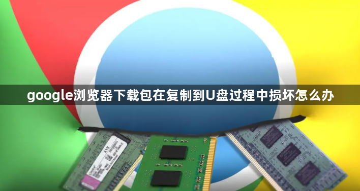 google浏览器下载包在复制到U盘过程中损坏怎么办1